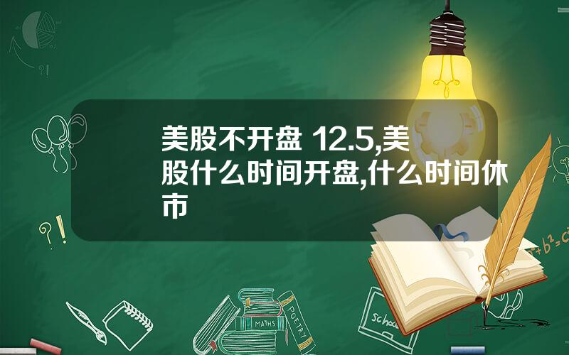 美股不开盘 12.5,美股什么时间开盘,什么时间休市